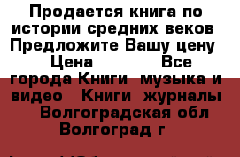 Продается книга по истории средних веков. Предложите Вашу цену! › Цена ­ 5 000 - Все города Книги, музыка и видео » Книги, журналы   . Волгоградская обл.,Волгоград г.